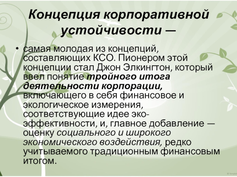 Концепция корпоративной устойчивости —  самая молодая из концепций, составляющих КСО. Пионером этой концепции стал Джон Элкингтон,