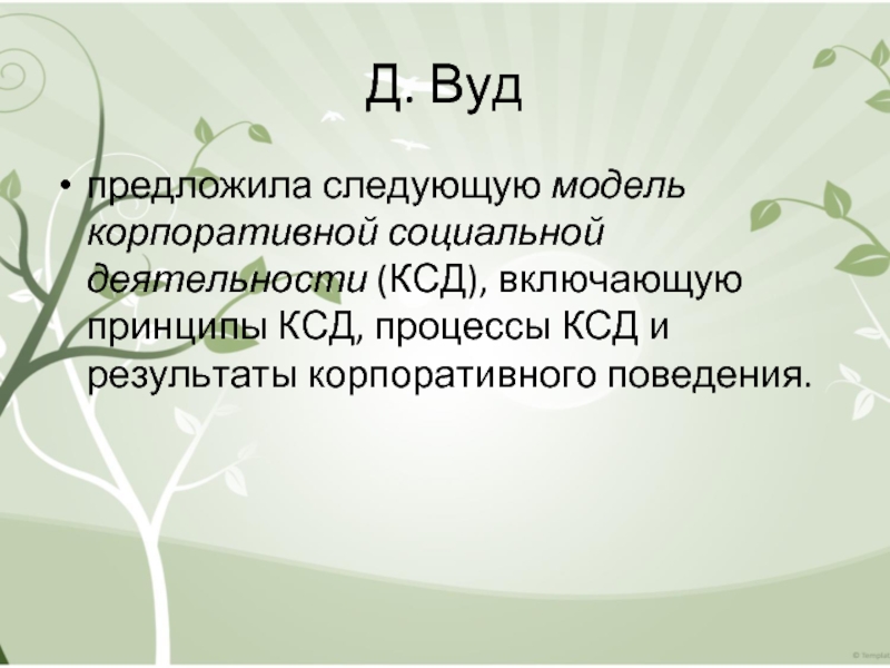 Д. Вуд  предложила следующую модель корпоративной социальной деятельности (КСД), включающую принципы КСД, процессы КСД и результаты