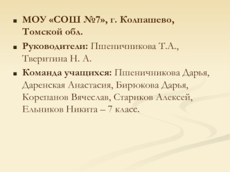 МОУ СОШ №7, г. Колпашево, Томской обл.
Руководители: Пшеничникова Т.А., Тверитина Н. А.
Команда учащихся: Пшеничникова Дарья, Даренская Анастасия, Бирюкова Дарья, Корепанов Вячеслав, Стариков Алексей, Ельников Никита – 7 класс.