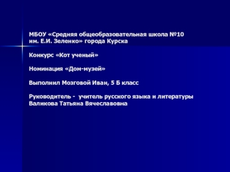 МБОУ Средняя общеобразовательная школа №10им. Е.И. Зеленко города КурскаКонкурс Кот ученыйНоминация Дом-музейВыполнил Мозговой Иван, 5 Б классРуководитель -  учитель русского языка и литературы Валикова Татьяна Вячеславовна