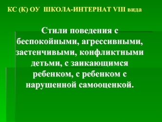 Стили поведения с беспокойными, агрессивными, застенчивыми, конфликтными детьми, с заикающимся ребенком, с ребенком с нарушенной самооценкой.