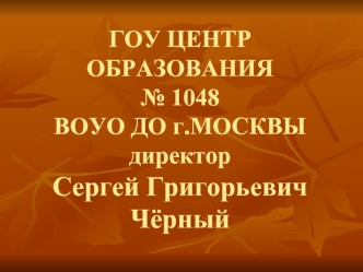 ГОУ ЦЕНТР ОБРАЗОВАНИЯ № 1048ВОУО ДО г.МОСКВЫдиректорСергей Григорьевич Чёрный