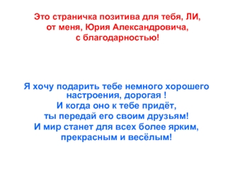 Я хочу подарить тебе немного хорошего настроения, дорогая !
И когда оно к тебе придёт, 
ты передай его своим друзьям!
И мир станет для всех более ярким, 
прекрасным и весёлым!