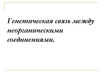 Генетическая связь между неорганическими  соединениями.