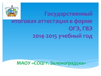 Государственный итоговая аттестация в форме ОГЭ, ГВЭ2014-2015 учебный год