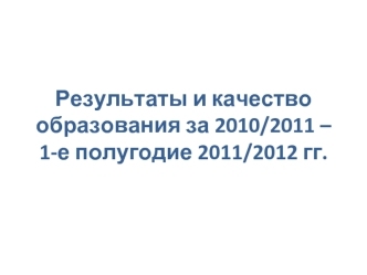 Результаты и качество образования за 2010/2011 – 1-е полугодие 2011/2012 гг.