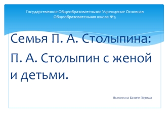 Семья П. А. Столыпина: 
П. А. Столыпин с женой и детьми.                        
                                  Выполнила Бакоян Париша