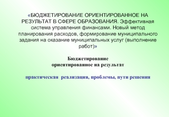 БЮДЖЕТИРОВАНИЕ ОРИЕНТИРОВАННОЕ НА РЕЗУЛЬТАТ В СФЕРЕ ОБРАЗОВАНИЯ. Эффективная система управления финансами. Новый метод планирования расходов, формирование муниципального задания на оказание муниципальных услуг (выполнение работ) Бюджетирование ориентирова