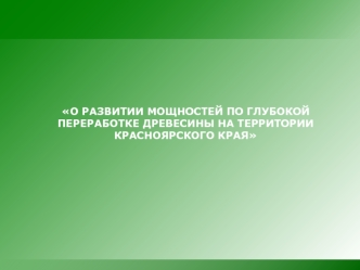 О РАЗВИТИИ МОЩНОСТЕЙ ПО ГЛУБОКОЙ ПЕРЕРАБОТКЕ ДРЕВЕСИНЫ НА ТЕРРИТОРИИ КРАСНОЯРСКОГО КРАЯ