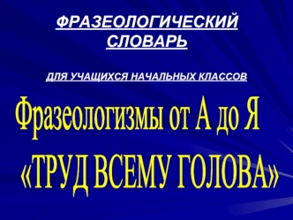 ФРАЗЕОЛОГИЧЕСКИЙ СЛОВАРЬДЛЯ УЧАЩИХСЯ НАЧАЛЬНЫХ КЛАССОВ