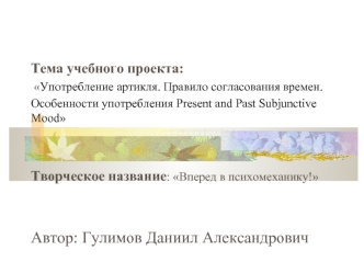 Тема учебного проекта: Употребление артикля. Правило согласования времен. Особенности употребления Present and Past Subjunctive Mood Творческое название.