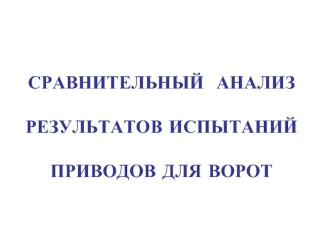 СРАВНИТЕЛЬНЫЙ  АНАЛИЗ 

РЕЗУЛЬТАТОВ ИСПЫТАНИЙ 

ПРИВОДОВ ДЛЯ ВОРОТ