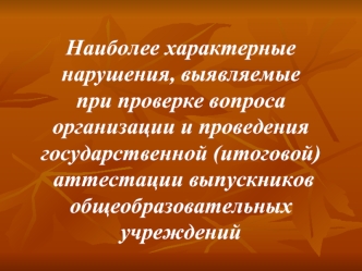 Наиболее характерные нарушения, выявляемые 
при проверке вопроса организации и проведения  государственной (итоговой)
 аттестации выпускников общеобразовательных учреждений