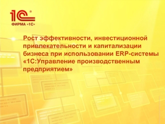 Рост эффективности, инвестиционной привлекательности и капитализации бизнеса при использовании ERP-системы1С:Управление производственным предприятием