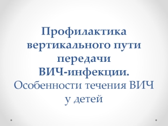 Профилактика вертикального пути передачи ВИЧ-инфекции. Особенности течения ВИЧ у детей