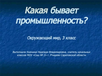 Какая бывает промышленность? Окружающий мир, 3 классВыполнила Ушенина Надежда Владимировна, учитель начальных классов МОУ Сош № 2 г. Ртищево Саратовской области