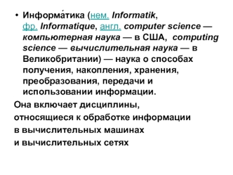 Информа?тика (нем. Informatik, фр. Informatique, англ. computer science — компьютерная наука — в США,  computing science — вычислительная наука — в Великобритании) — наука о способах получения, накопления, хранения, преобразования, передачи и использовани