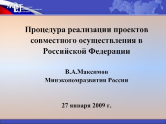 Процедура реализации проектов совместного осуществления в Российской ФедерацииВ.А.МаксимовМинэкономразвития России27 января 2009 г.