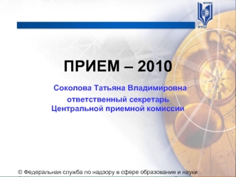 ПРИЕМ – 2010 Соколова Татьяна Владимировнаответственный секретарьЦентральной приемной комиссии