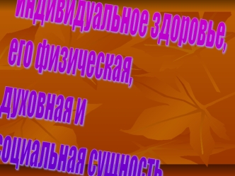 Индивидуальное здоровье,
его физическая,
духовная и
социальная сущность