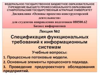 Лекция №2
Спецификация функциональных требований к информационным системам  
Учебные вопросы:
1. Процессные потоковые модели. 
2. Основные элементы процессного подхода. 
3. Проведение предпроектного обследования предприятий.