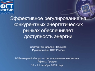 Эффективное регулирование на конкурентных энергетических рынках обеспечивает доступность энергии Сергей Геннадьевич Новиков Руководитель ФСТ России