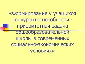 Формирование у учащихся конкурентоспособности - приоритетная задача общеобразовательной школы в современных социально-экономических условиях