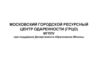 МОСКОВСКИЙ ГОРОДСКОЙ РЕСУРСНЫЙ ЦЕНТР ОДАРЕННОСТИ (ГРЦО)МГППУпри поддержке Департамента образования Москвы