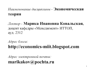 Наименование дисциплины - Экономическая теорияЛектор - Марика Ивановна Ковальская,  доцент кафедры Менеджмент ИТТОП, ауд. 2312Адрес блога:http://economics-miit.blogspot.comАдрес электронной почты:marikakov@pochta.ru