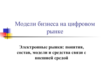 Модели бизнеса на цифровом рынке. Электронные рынки. Понятия, состав, модели и средства связи с внешней средой