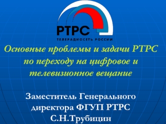 Основные проблемы и задачи РТРС по переходу на цифровое и телевизионное вещаниеЗаместитель Генерального директора ФГУП РТРСС.Н.Трубицин