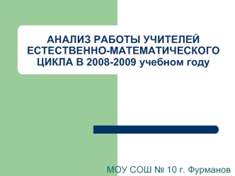 АНАЛИЗ РАБОТЫ УЧИТЕЛЕЙ ЕСТЕСТВЕННО-МАТЕМАТИЧЕСКОГО ЦИКЛА В 2008-2009 учебном году