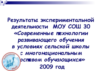 Результаты экспериментальной деятельности  МОУ СОШ 30 Современные технологии развивающего обучения в условиях сельской школы с многонациональным составом обучающихся 2009 год