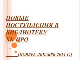 Новые поступления в библиотеку ХК ИРО       (ноябрь-декабрь 2011 г.)