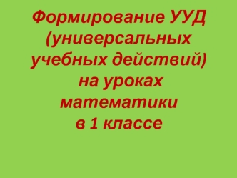 Формирование УУД(универсальных учебных действий) на уроках математики в 1 классе