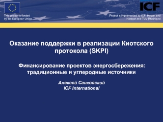 Оказание поддержки в реализации Киотского протокола (SKPI) 

 Финансирование проектов энергосбережения: традиционные и углеродные источники

Алексей Санковский
ICF International