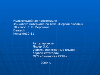 Мультимедийная презентация
 языкового материала по теме Первая любовь 
 10 класс  Г. И. Воронина
 Deutsch,
 Kontakte10-11
 

                     Автор проекта 
                     Лидер О.К.
                     учитель иностранных языков
              