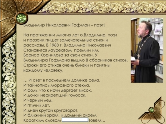 Владимир Николаевич Гофман – поэт!

На протяжении многих лет о.Владимир, поэт 
и прозаик пишет замечательные стихи и 
рассказы. В 1983 г. Владимир Николаевич
Становится лауреатом  премии им.
Бориса Корнилова за свои стихи. У 
Владимира Гофмана вышло 8 сбо