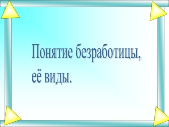 Понятие безработицы,
её виды.