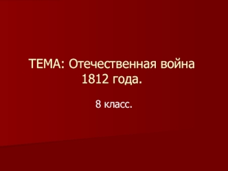 ТЕМА: Отечественная война 1812 года.