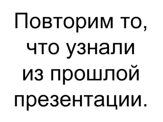 Повторим то, что узнали 
из прошлой презентации.