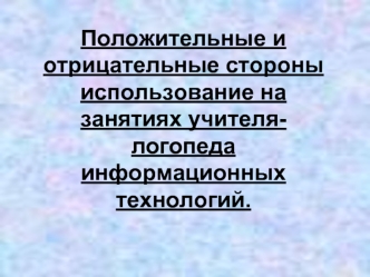 Положительные и отрицательные стороны использование на занятиях учителя- логопеда информационных технологий.