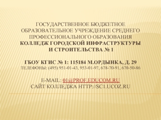 Государственное бюджетное образовательное учреждение среднего профессионального образования Колледж городской инфраструктуры и строительства № 1 ГБОУ КГИС № 1: 115184 М.Ордынка, д. 29Телефоны: (495) 951-01-43, 953-01-97, 678-70-91, 670-50-86Е-mail: 01@pro