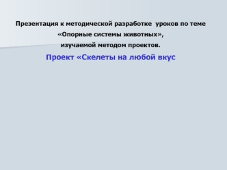 Презентация к методической разработке  уроков по теме 
Опорные системы животных, 
изучаемой методом проектов.
Проект Скелеты на любой вкус