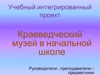 Краеведческий музей в начальной школе


Руководители : преподаватели – предметники
Участники: студенты 5 курса