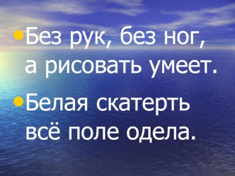 Без рук, без ног, а рисовать умеет. 
Белая скатерть всё поле одела.