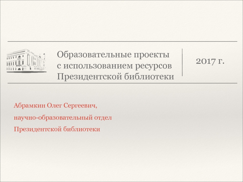 Образовательные проекты с использованием ресурсов Президентской библиотеки    Абрамкин Олег