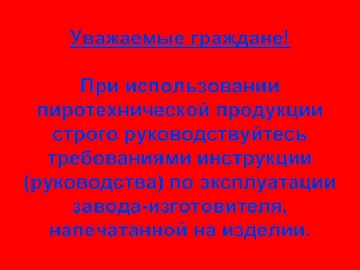 Уважаемые граждане!

При использовании пиротехнической продукции строго руководствуйтесь требованиями инструкции (руководства) по эксплуатации завода-изготовителя, напечатанной на изделии.