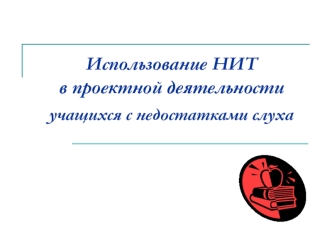 Использование НИТ в проектной деятельности учащихся с недостатками слуха