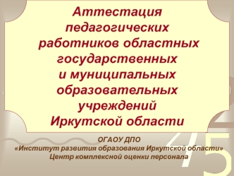 Аттестация педагогических
 работников областных 
государственных 
и муниципальных 
образовательных учреждений
Иркутской области
